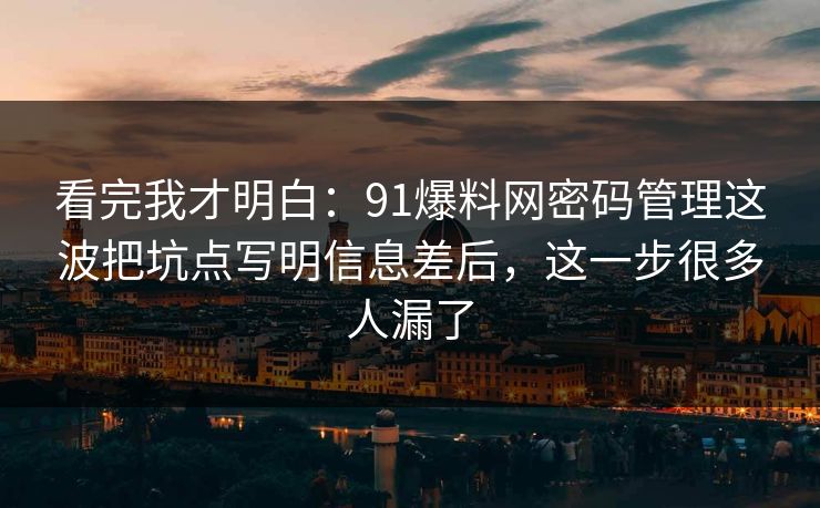看完我才明白：91爆料网密码管理这波把坑点写明信息差后，这一步很多人漏了