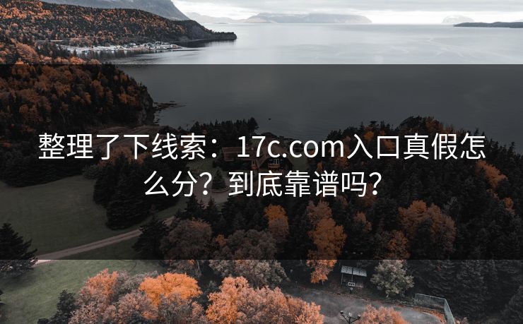 整理了下线索:17c.com入口真假怎么分?到底靠谱吗? 整理了下线索:17c.com入口真假怎么分?到底靠谱吗?