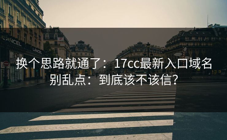 换个思路就通了：17cc最新入口域名别乱点：到底该不该信？