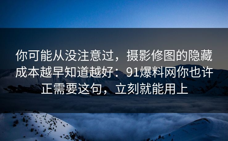 你可能从没注意过，摄影修图的隐藏成本越早知道越好：91爆料网你也许正需要这句，立刻就能用上