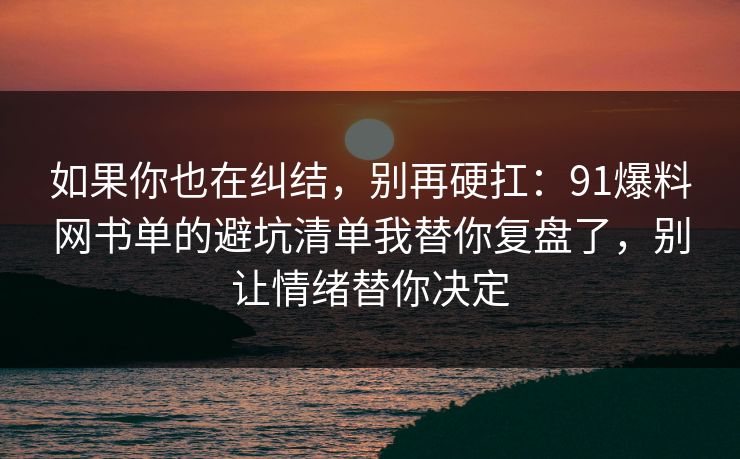 如果你也在纠结，别再硬扛：91爆料网书单的避坑清单我替你复盘了，别让情绪替你决定