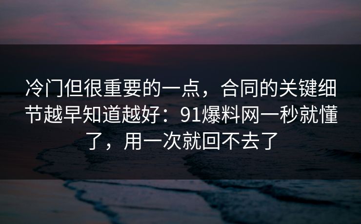 冷门但很重要的一点，合同的关键细节越早知道越好：91爆料网一秒就懂了，用一次就回不去了