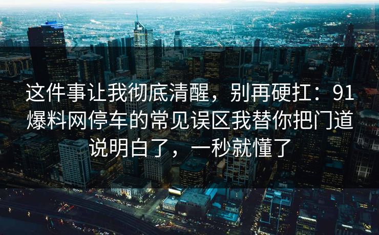 这件事让我彻底清醒，别再硬扛：91爆料网停车的常见误区我替你把门道说明白了，一秒就懂了