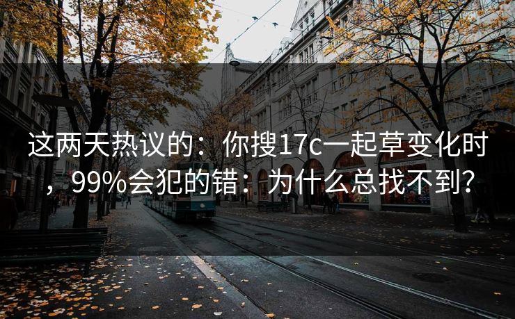 这两天热议的：你搜17c一起草变化时，99%会犯的错：为什么总找不到？