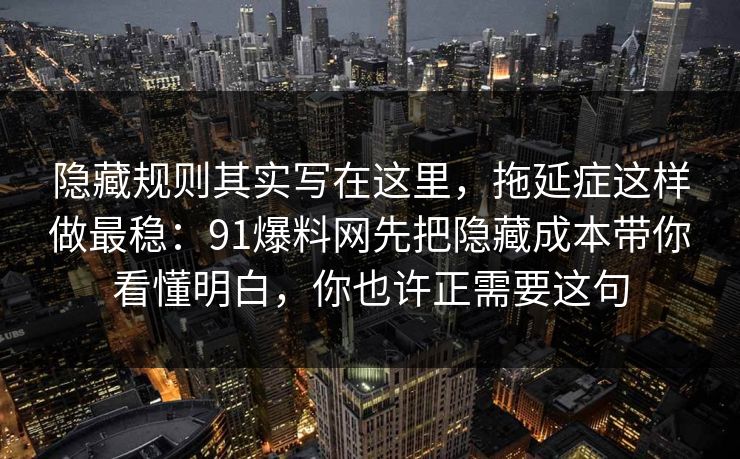 隐藏规则其实写在这里，拖延症这样做最稳：91爆料网先把隐藏成本带你看懂明白，你也许正需要这句