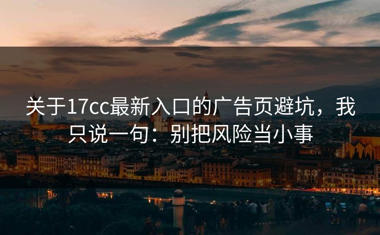 关于17cc最新入口的广告页避坑，我只说一句：别把风险当小事