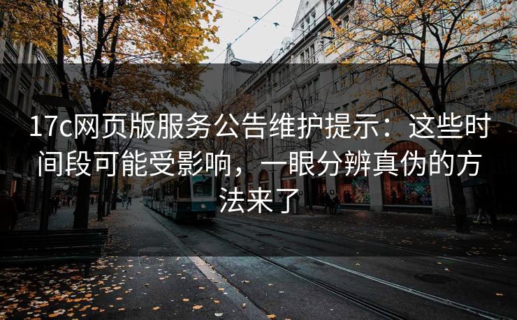 17c网页版服务公告维护提示:这些时间段可能受影响,一眼分辨真伪的方法来了 17c网页版服务公告维护提示:这些时间段可能受影响,一眼分辨真伪的方法来了
