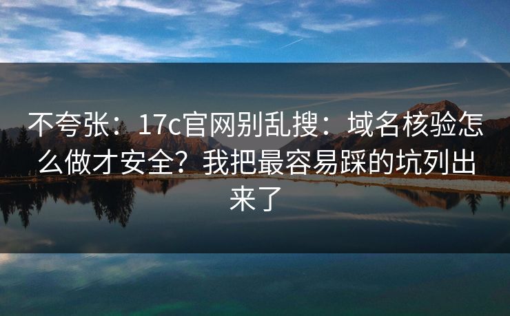不夸张：17c官网别乱搜：域名核验怎么做才安全？我把最容易踩的坑列出来了