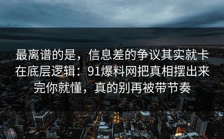 最离谱的是，信息差的争议其实就卡在底层逻辑：91爆料网把真相摆出来完你就懂，真的别再被带节奏