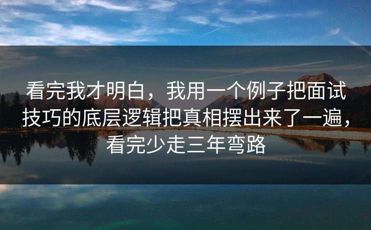 看完我才明白，我用一个例子把面试技巧的底层逻辑把真相摆出来了一遍，看完少走三年弯路