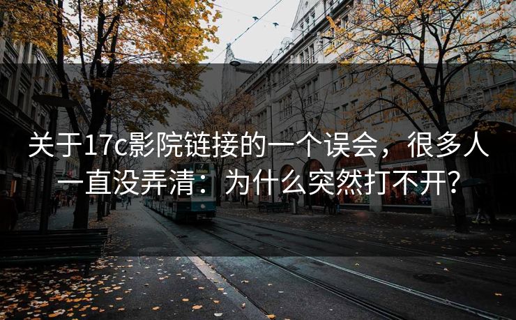 关于17c影院链接的一个误会，很多人一直没弄清：为什么突然打不开？