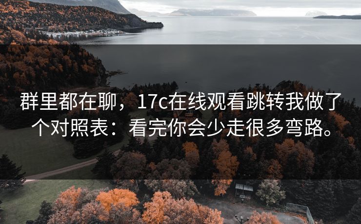 群里都在聊，17c在线观看跳转我做了个对照表：看完你会少走很多弯路。