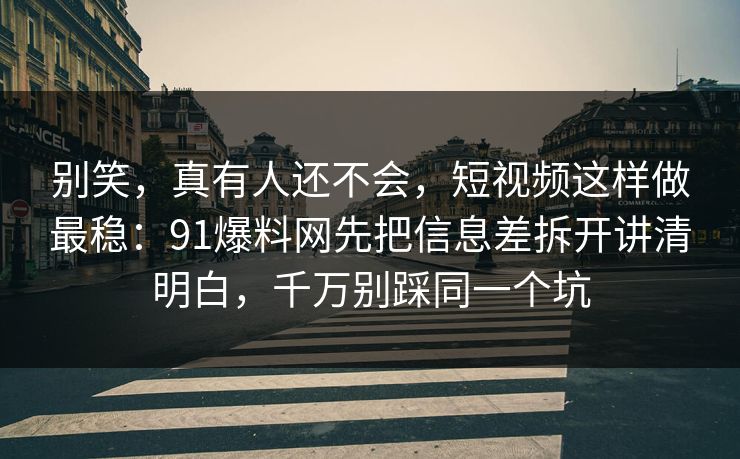 别笑,真有人还不会,短视频这样做最稳:91爆料网先把信息差拆开讲清明白,千万别踩同一个坑 别笑,真有人还不会,短视频这样做最稳:91爆料网先把信息差拆开讲清明白,千万别踩同一个坑