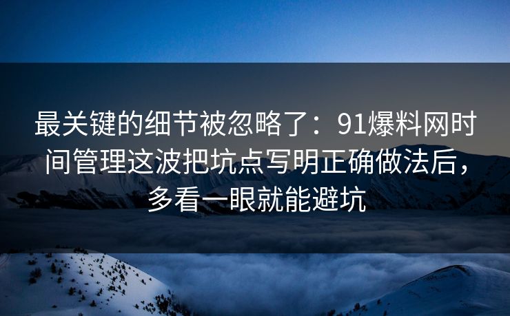 最关键的细节被忽略了：91爆料网时间管理这波把坑点写明正确做法后，多看一眼就能避坑