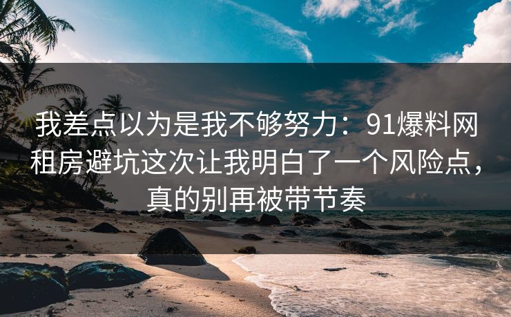 我差点以为是我不够努力：91爆料网租房避坑这次让我明白了一个风险点，真的别再被带节奏