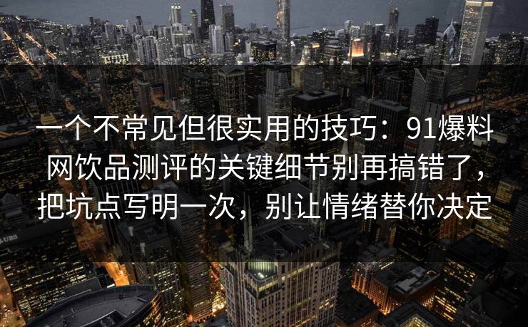 一个不常见但很实用的技巧：91爆料网饮品测评的关键细节别再搞错了，把坑点写明一次，别让情绪替你决定