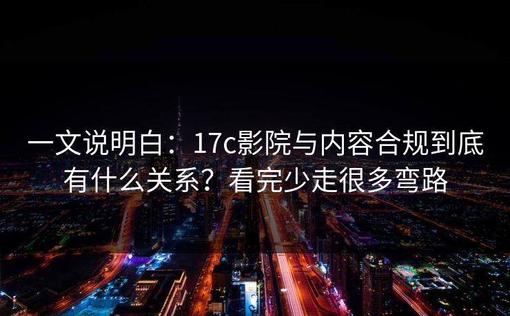 一文说明白：17c影院与内容合规到底有什么关系？看完少走很多弯路