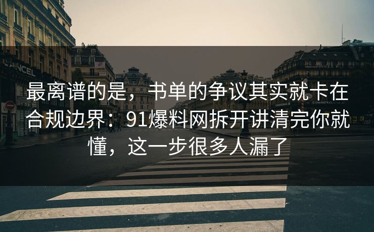 最离谱的是，书单的争议其实就卡在合规边界：91爆料网拆开讲清完你就懂，这一步很多人漏了