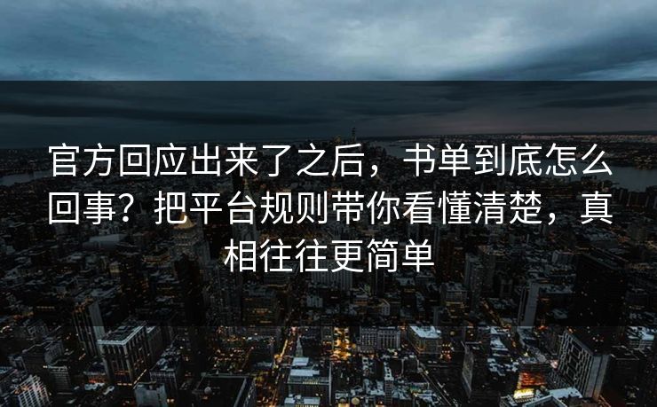 官方回应出来了之后，书单到底怎么回事？把平台规则带你看懂清楚，真相往往更简单
