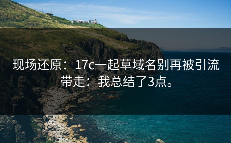 现场还原：17c一起草域名别再被引流带走：我总结了3点。