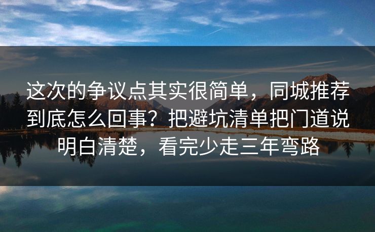 这次的争议点其实很简单，同城推荐到底怎么回事？把避坑清单把门道说明白清楚，看完少走三年弯路