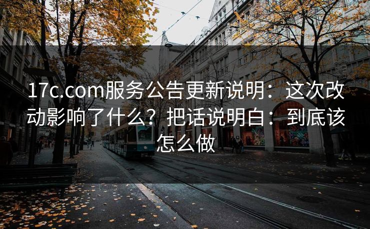 17c.com服务公告更新说明:这次改动影响了什么?把话说明白:到底该怎么做 17c.com服务公告更新说明:这次改动影响了什么?把话说明白:到底该怎么做