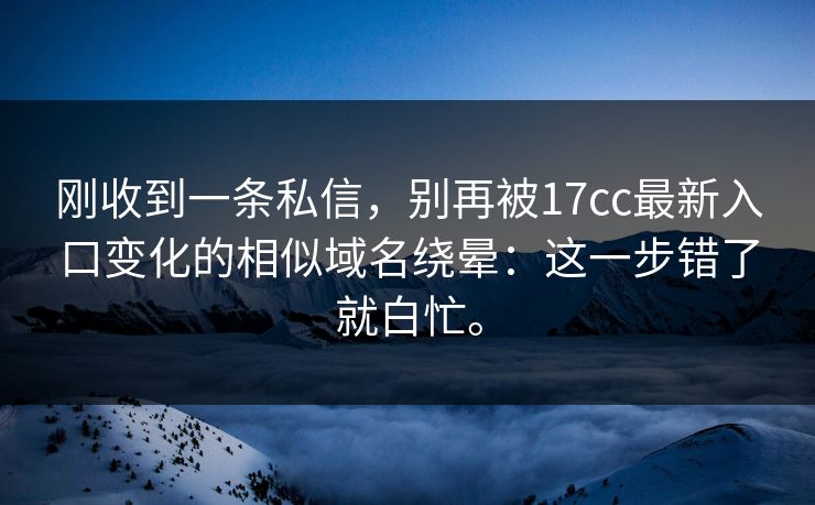 刚收到一条私信，别再被17cc最新入口变化的相似域名绕晕：这一步错了就白忙。