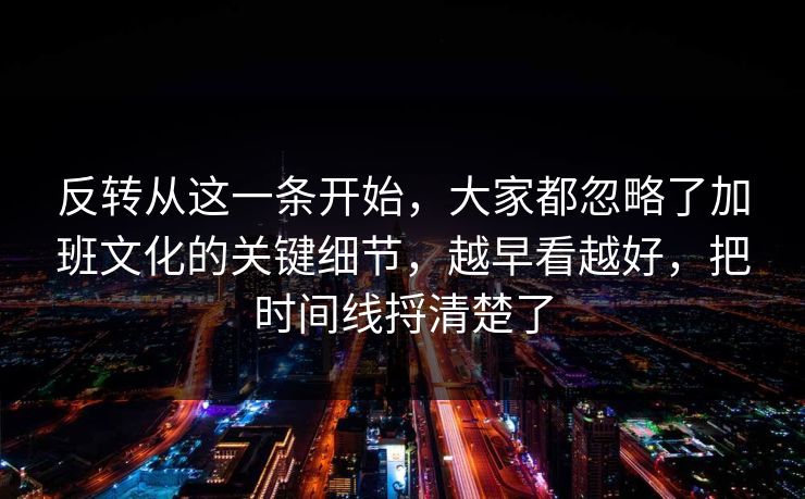 反转从这一条开始，大家都忽略了加班文化的关键细节，越早看越好，把时间线捋清楚了