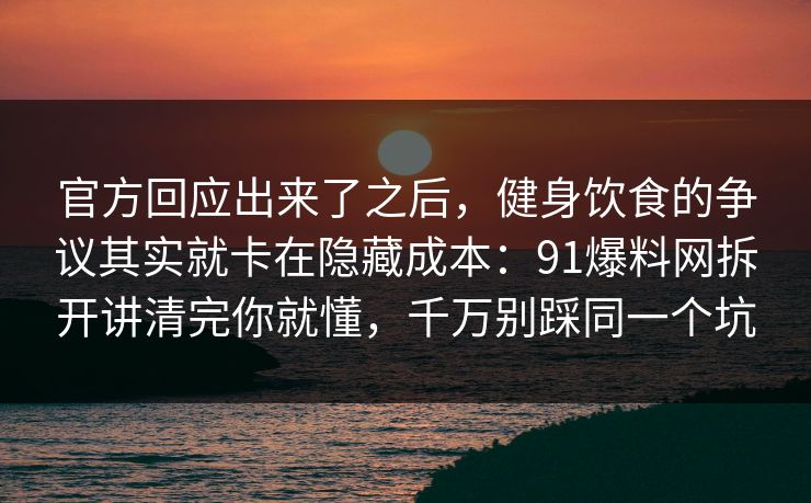 官方回应出来了之后，健身饮食的争议其实就卡在隐藏成本：91爆料网拆开讲清完你就懂，千万别踩同一个坑