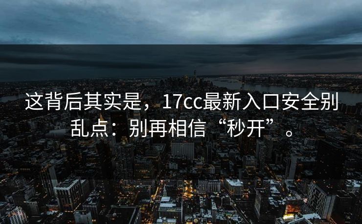 这背后其实是，17cc最新入口安全别乱点：别再相信“秒开”。