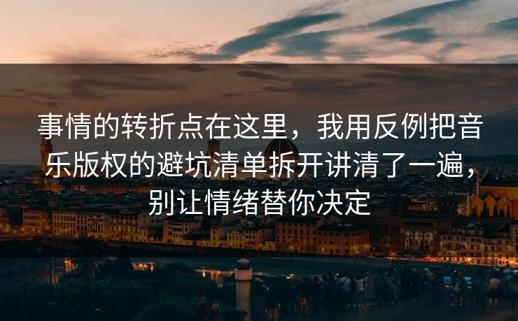 事情的转折点在这里，我用反例把音乐版权的避坑清单拆开讲清了一遍，别让情绪替你决定