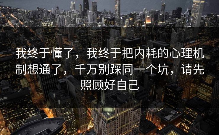 我终于懂了,我终于把内耗的心理机制想通了,千万别踩同一个坑,请先照顾好自己 我终于懂了,我终于把内耗的心理机制想通了,千万别踩同一个坑,请先照顾好自己
