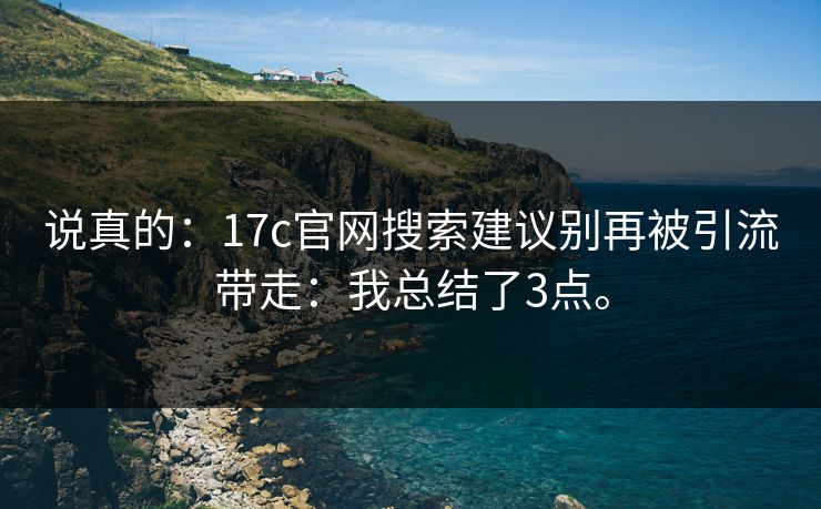 说真的：17c官网搜索建议别再被引流带走：我总结了3点。