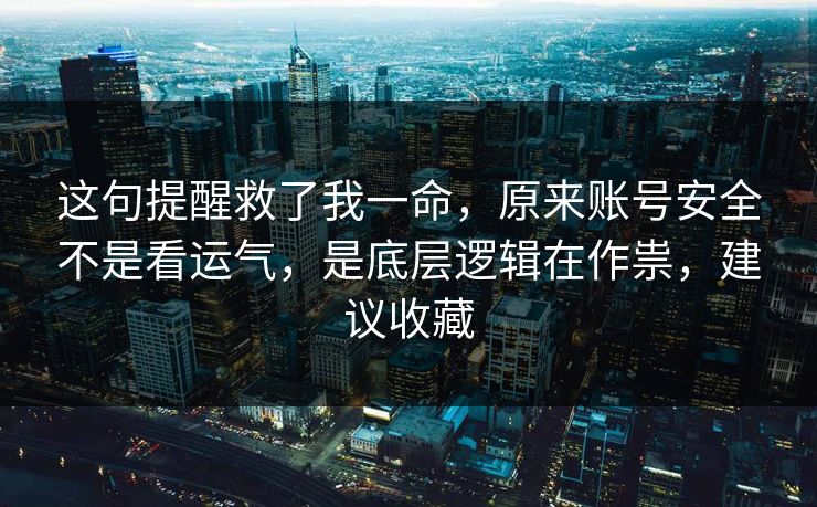 这句提醒救了我一命，原来账号安全不是看运气，是底层逻辑在作祟，建议收藏