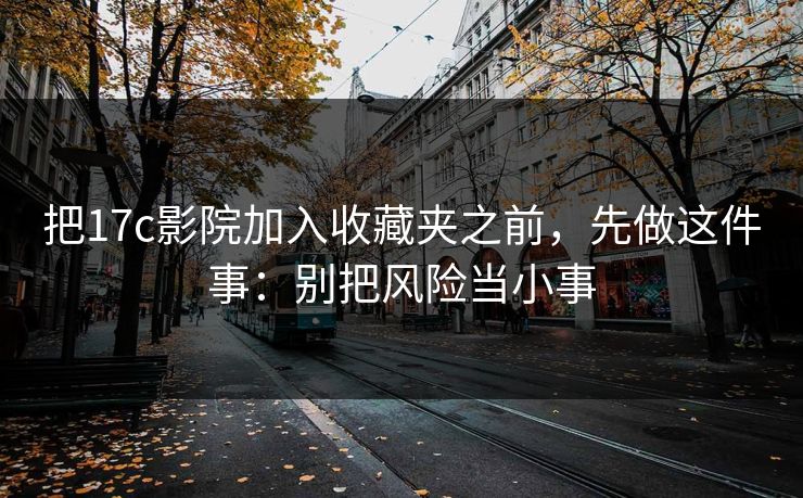 把17c影院加入收藏夹之前,先做这件事:别把风险当小事 把17c影院加入收藏夹之前,先做这件事:别把风险当小事