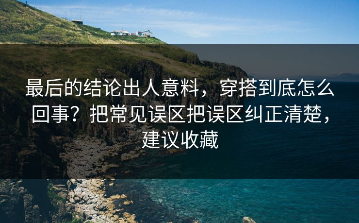 最后的结论出人意料,穿搭到底怎么回事?把常见误区把误区纠正清楚,建议收藏 最后的结论出人意料,穿搭到底怎么回事?把常见误区把误区纠正清楚,建议收藏