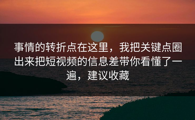 事情的转折点在这里,我把关键点圈出来把短视频的信息差带你看懂了一遍,建议收藏 事情的转折点在这里,我把关键点圈出来把短视频的信息差带你看懂了一遍,建议收藏