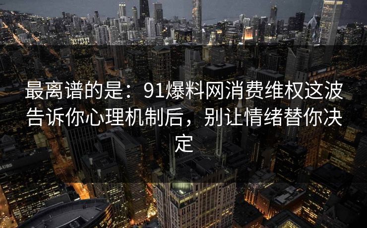 最离谱的是:91爆料网消费维权这波告诉你心理机制后,别让情绪替你决定 最离谱的是:91爆料网消费维权这波告诉你心理机制后,别让情绪替你决定