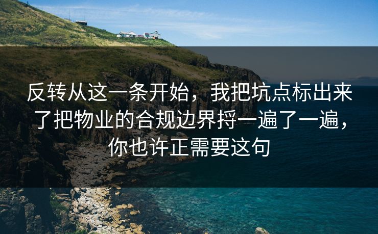 反转从这一条开始，我把坑点标出来了把物业的合规边界捋一遍了一遍，你也许正需要这句
