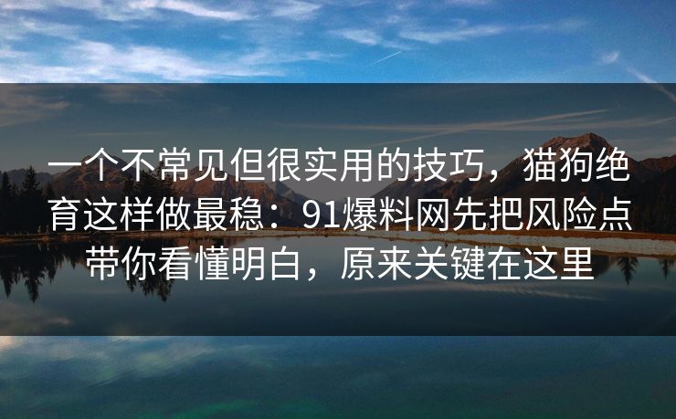 一个不常见但很实用的技巧,猫狗绝育这样做最稳:91爆料网先把风险点带你看懂明白,原来关键在这里 一个不常见但很实用的技巧,猫狗绝育这样做最稳:91爆料网先把风险点带你看懂明白,原来关键在这里