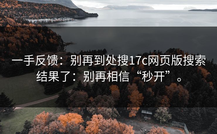 一手反馈:别再到处搜17c网页版搜索结果了:别再相信“秒开”。 一手反馈:别再到处搜17c网页版搜索结果了:别再相信“秒开”。