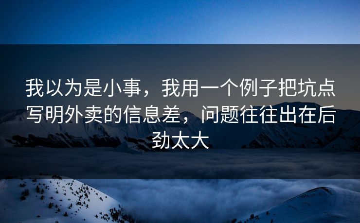 我以为是小事,我用一个例子把坑点写明外卖的信息差,问题往往出在后劲太大 我以为是小事,我用一个例子把坑点写明外卖的信息差,问题往往出在后劲太大