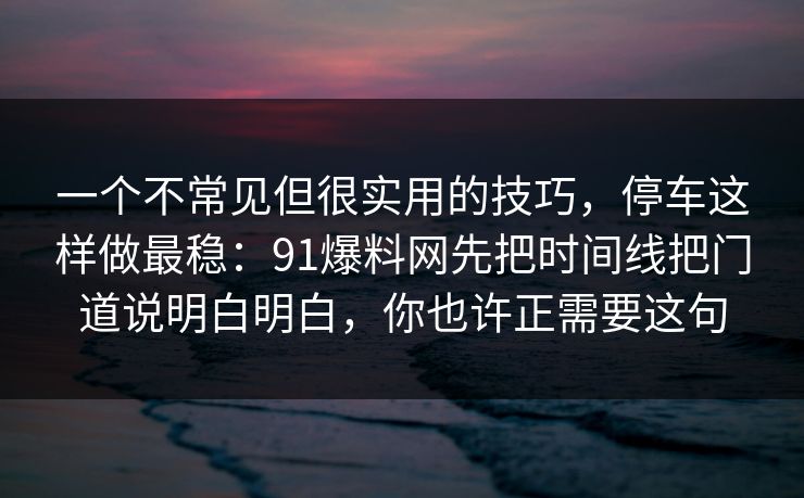 一个不常见但很实用的技巧，停车这样做最稳：91爆料网先把时间线把门道说明白明白，你也许正需要这句
