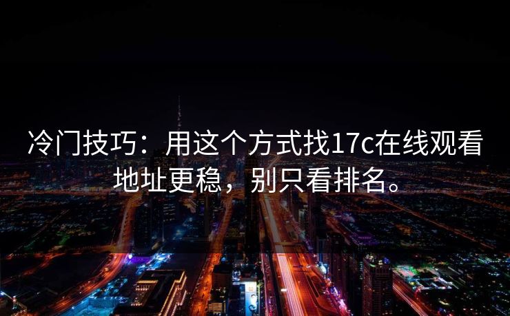 冷门技巧：用这个方式找17c在线观看地址更稳，别只看排名。