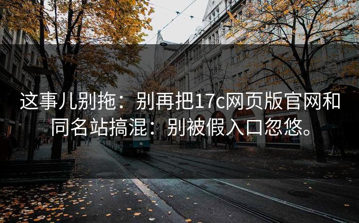 这事儿别拖:别再把17c网页版官网和同名站搞混:别被假入口忽悠。 这事儿别拖:别再把17c网页版官网和同名站搞混:别被假入口忽悠。