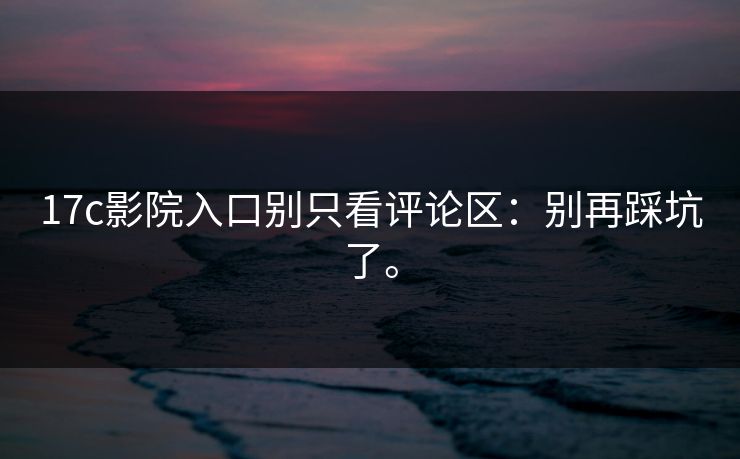 17c影院入口别只看评论区:别再踩坑了。 17c影院入口别只看评论区:别再踩坑了。