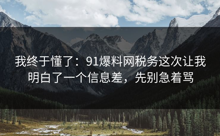 我终于懂了:91爆料网税务这次让我明白了一个信息差,先别急着骂 我终于懂了:91爆料网税务这次让我明白了一个信息差,先别急着骂