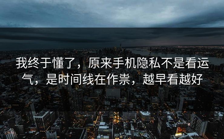 我终于懂了，原来手机隐私不是看运气，是时间线在作祟，越早看越好