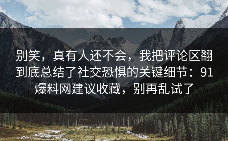 别笑,真有人还不会,我把评论区翻到底总结了社交恐惧的关键细节:91爆料网建议收藏,别再乱试了 别笑,真有人还不会,我把评论区翻到底总结了社交恐惧的关键细节:91爆料网建议收藏,别再乱试了