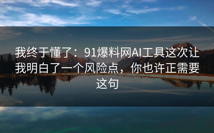 我终于懂了:91爆料网AI工具这次让我明白了一个风险点,你也许正需要这句 我终于懂了:91爆料网AI工具这次让我明白了一个风险点,你也许正需要这句